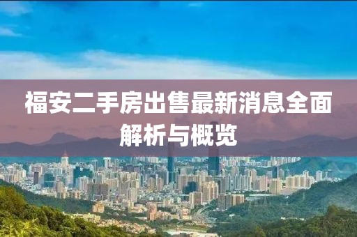 福安二手房出售最新消息全面解析与概览
