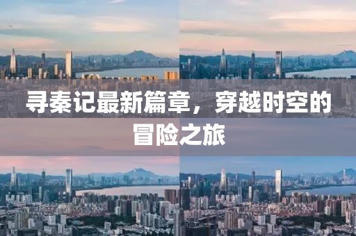 寻秦记最新篇章，穿越时空的冒险之旅