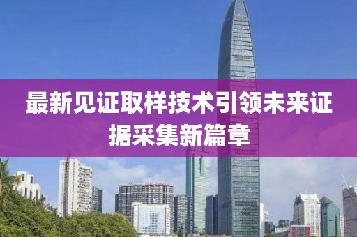 最新见证取样技术引领未来证据采集新篇章