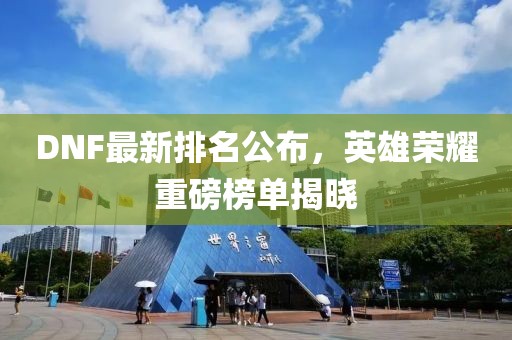 DNF最新排名公布，英雄荣耀重磅榜单揭晓