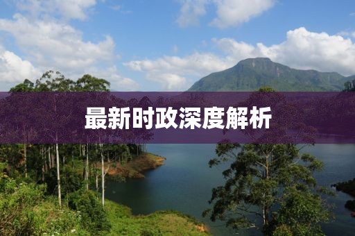 最新时政深度解析