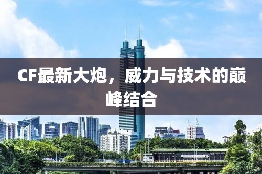 CF最新大炮，威力与技术的巅峰结合