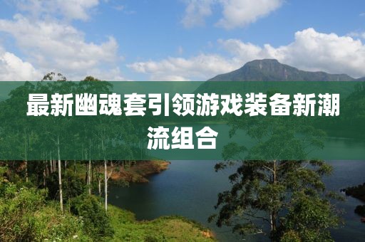 最新幽魂套引领游戏装备新潮流组合