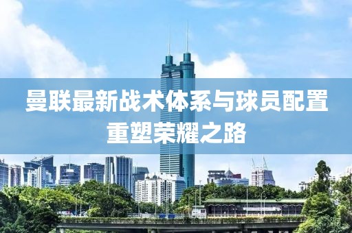 曼联最新战术体系与球员配置重塑荣耀之路