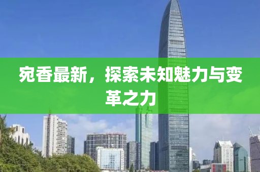 宛香最新，探索未知魅力与变革之力