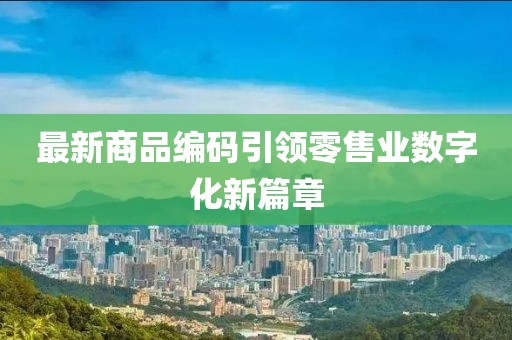 最新商品编码引领零售业数字化新篇章