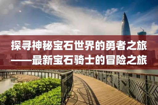 探寻神秘宝石世界的勇者之旅——最新宝石骑士的冒险之旅