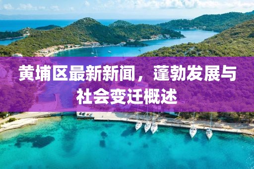 黄埔区最新新闻，蓬勃发展与社会变迁概述