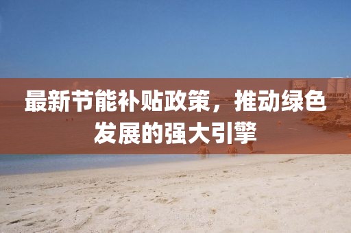 最新节能补贴政策，推动绿色发展的强大引擎