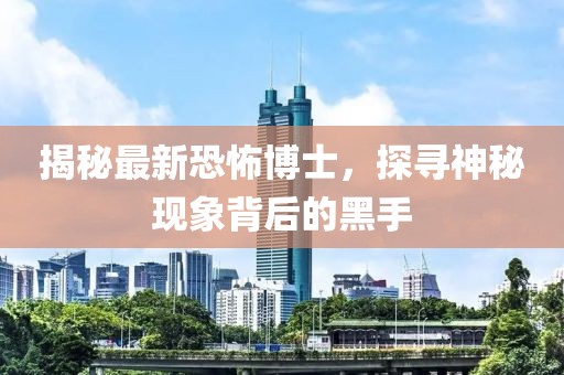 揭秘最新恐怖博士，探寻神秘现象背后的黑手