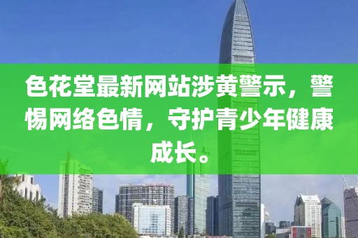 色花堂最新网站涉黄警示，警惕网络色情，守护青少年健康成长。
