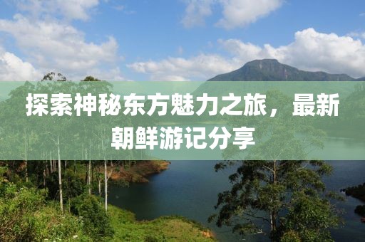 探索神秘东方魅力之旅，最新朝鲜游记分享
