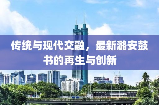 传统与现代交融，最新潞安鼓书的再生与创新