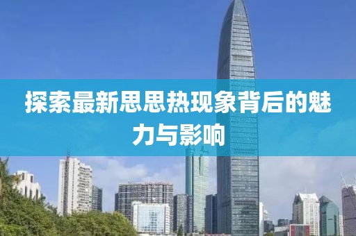 探索最新思思热现象背后的魅力与影响