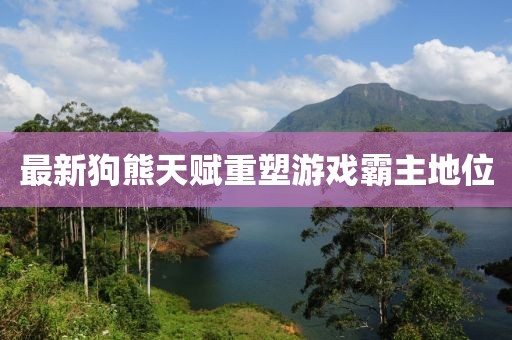 最新狗熊天赋重塑游戏霸主地位