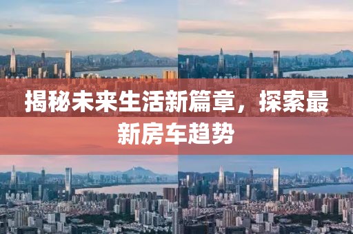 揭秘未来生活新篇章，探索最新房车趋势