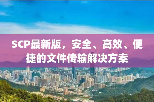 SCP最新版，安全、高效、便捷的文件传输解决方案