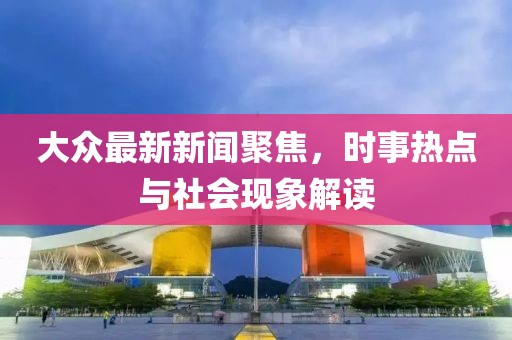 大众最新新闻聚焦，时事热点与社会现象解读