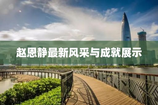 赵恩静最新风采与成就展示