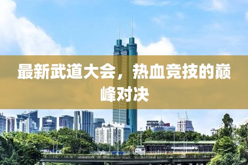 最新武道大会，热血竞技的巅峰对决