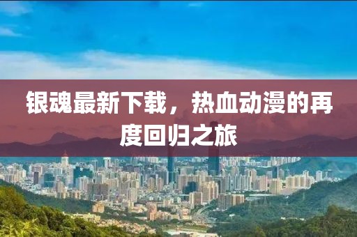 银魂最新下载，热血动漫的再度回归之旅