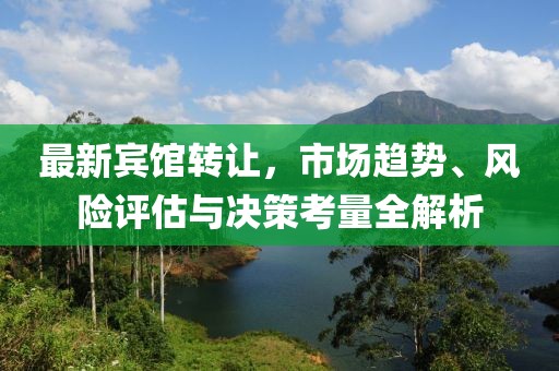 最新宾馆转让，市场趋势、风险评估与决策考量全解析