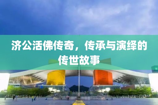 济公活佛传奇，传承与演绎的传世故事