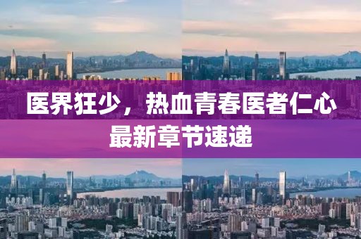 医界狂少，热血青春医者仁心最新章节速递