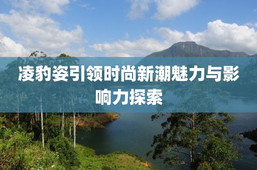 凌豹姿引领时尚新潮魅力与影响力探索