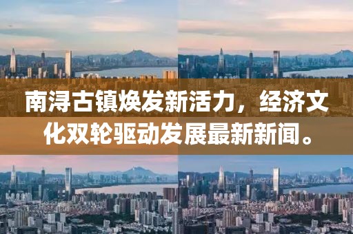 南浔古镇焕发新活力，经济文化双轮驱动发展最新新闻。