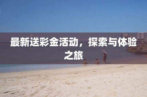最新送彩金活动，探索与体验之旅