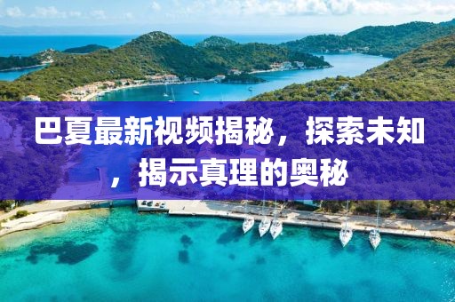 巴夏最新视频揭秘，探索未知，揭示真理的奥秘