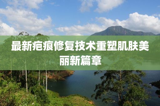 最新疤痕修复技术重塑肌肤美丽新篇章