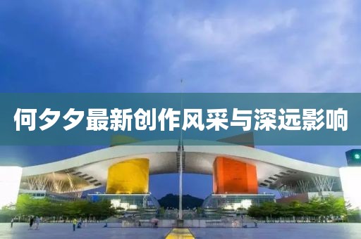 何夕夕最新创作风采与深远影响