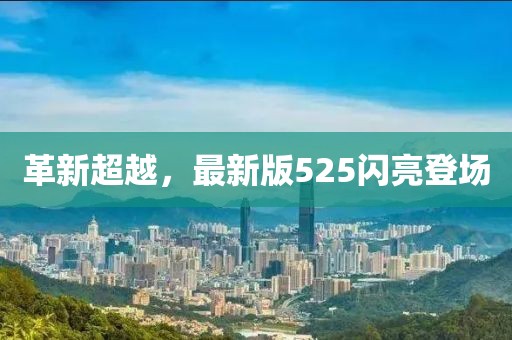 革新超越，最新版525闪亮登场