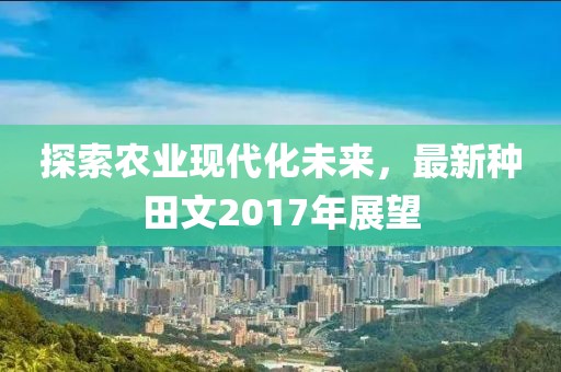 探索农业现代化未来，最新种田文2017年展望