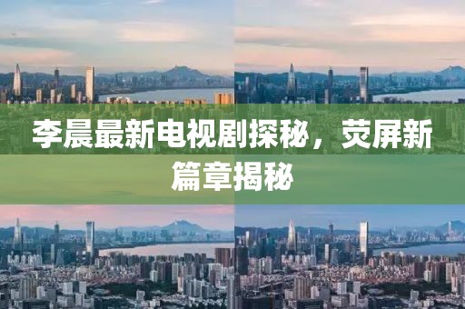 李晨最新电视剧探秘，荧屏新篇章揭秘