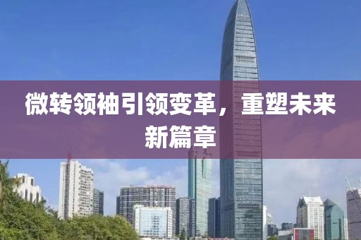 微转领袖引领变革，重塑未来新篇章