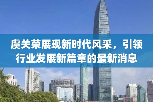 虞关荣展现新时代风采，引领行业发展新篇章的最新消息