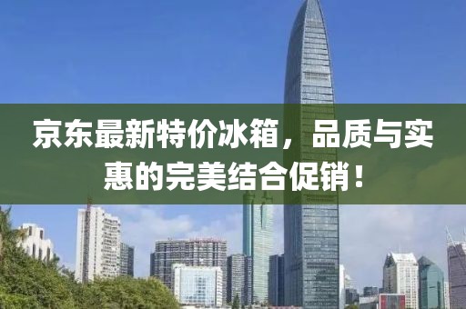 京东最新特价冰箱，品质与实惠的完美结合促销！