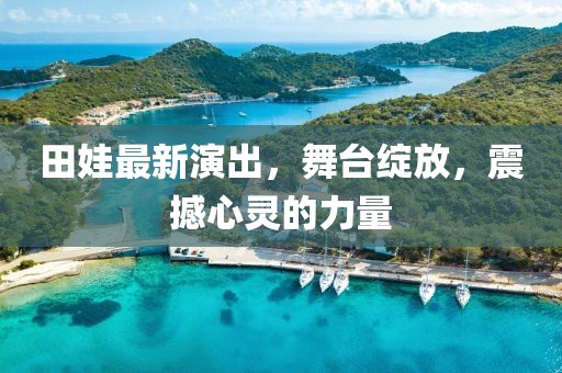 田娃最新演出，舞台绽放，震撼心灵的力量