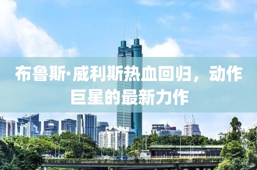 布鲁斯·威利斯热血回归，动作巨星的最新力作