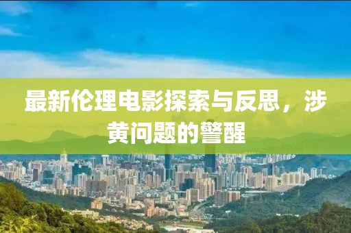 最新伦理电影探索与反思，涉黄问题的警醒