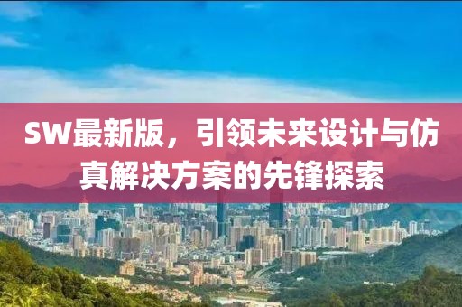 SW最新版，引领未来设计与仿真解决方案的先锋探索