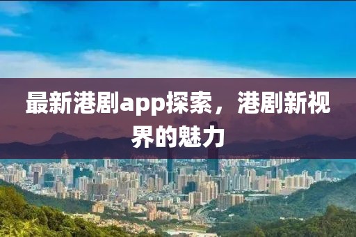 最新港剧app探索，港剧新视界的魅力