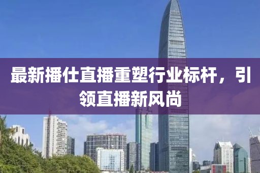 最新播仕直播重塑行业标杆，引领直播新风尚