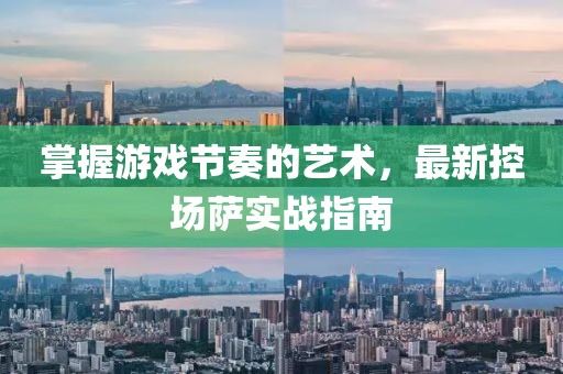 掌握游戏节奏的艺术，最新控场萨实战指南