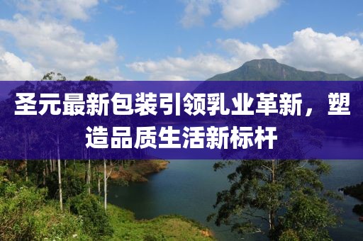 圣元最新包装引领乳业革新，塑造品质生活新标杆