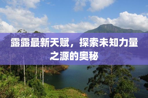 露露最新天赋，探索未知力量之源的奥秘