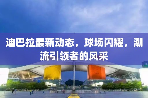 迪巴拉最新动态，球场闪耀，潮流引领者的风采